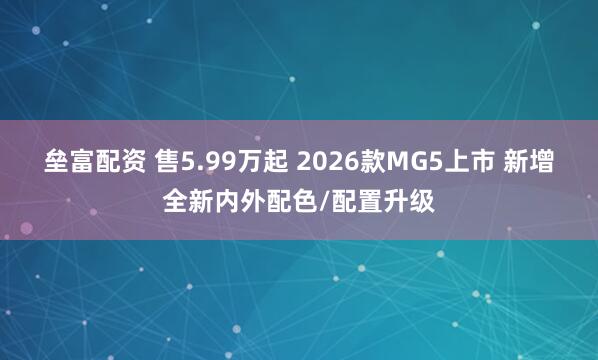 垒富配资 售5.99万起 2026款MG5上市 新增全新内外配色/配置升级