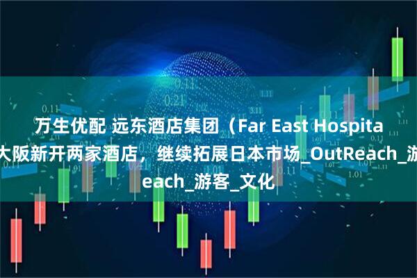 万生优配 远东酒店集团（Far East Hospitality）在大阪新开两家酒店，继续拓展日本市场_OutReach_游客_文化