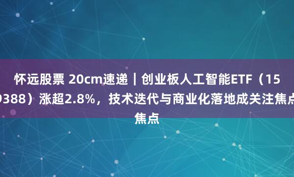 怀远股票 20cm速递｜创业板人工智能ETF（159388）涨超2.8%，技术迭代与商业化落地成关注焦点