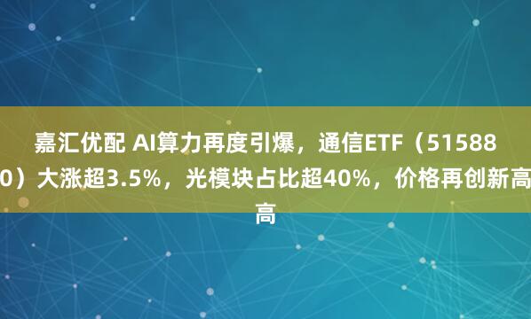 嘉汇优配 AI算力再度引爆，通信ETF（515880）大涨超3.5%，光模块占比超40%，价格再创新高