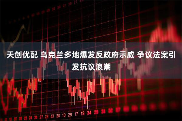 天创优配 乌克兰多地爆发反政府示威 争议法案引发抗议浪潮