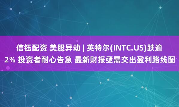 信钰配资 美股异动 | 英特尔(INTC.US)跌逾2% 投资者耐心告急 最新财报亟需交出盈利路线图