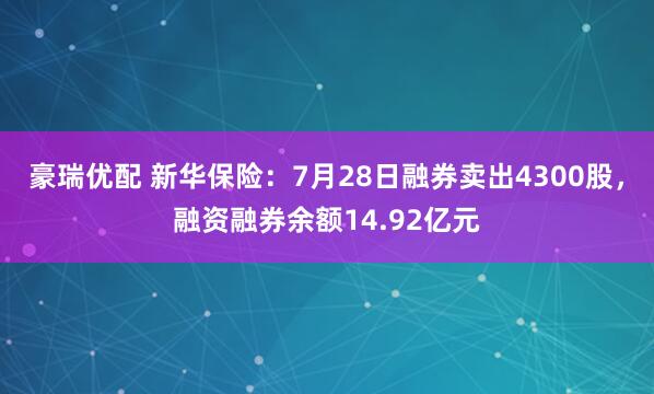豪瑞优配 新华保险：7月28日融券卖出4300股，融资融券余额14.92亿元