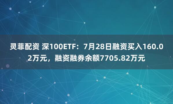 灵菲配资 深100ETF：7月28日融资买入160.02万元，融资融券余额7705.82万元