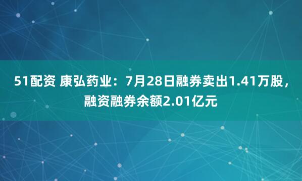 51配资 康弘药业：7月28日融券卖出1.41万股，融资融券余额2.01亿元