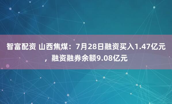 智富配资 山西焦煤：7月28日融资买入1.47亿元，融资融券余额9.08亿元