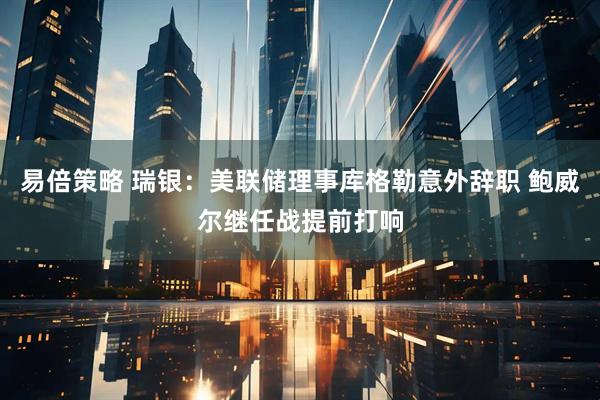 易倍策略 瑞银：美联储理事库格勒意外辞职 鲍威尔继任战提前打响