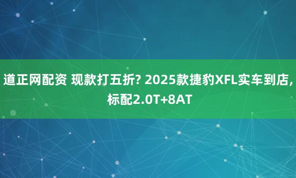 道正网配资 现款打五折? 2025款捷豹XFL实车到店, 标配2.0T+8AT