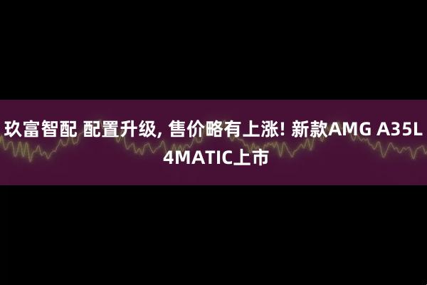 玖富智配 配置升级, 售价略有上涨! 新款AMG A35L 4MATIC上市