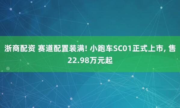 浙商配资 赛道配置装满! 小跑车SC01正式上市, 售22.98万元起