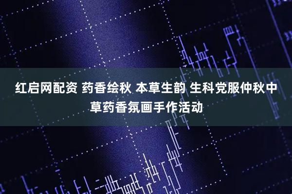 红启网配资 药香绘秋 本草生韵 生科党服仲秋中草药香氛画手作活动