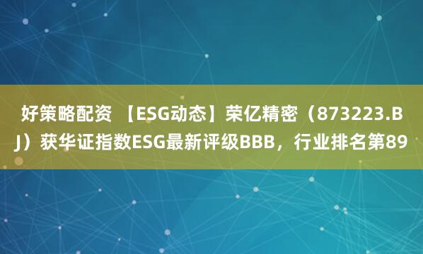好策略配资 【ESG动态】荣亿精密（873223.BJ）获华证指数ESG最新评级BBB，行业排名第89