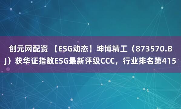 创元网配资 【ESG动态】坤博精工（873570.BJ）获华证指数ESG最新评级CCC，行业排名第415
