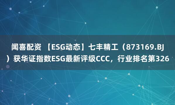 闻喜配资 【ESG动态】七丰精工（873169.BJ）获华证指数ESG最新评级CCC，行业排名第326