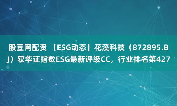 股豆网配资 【ESG动态】花溪科技（872895.BJ）获华证指数ESG最新评级CC，行业排名第427
