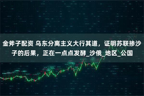 金斧子配资 乌东分离主义大行其道，证明苏联掺沙子的后果，正在一点点发酵_沙俄_地区_公国