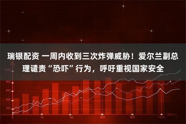 瑞银配资 一周内收到三次炸弹威胁！爱尔兰副总理谴责“恐吓”行为，呼吁重视国家安全