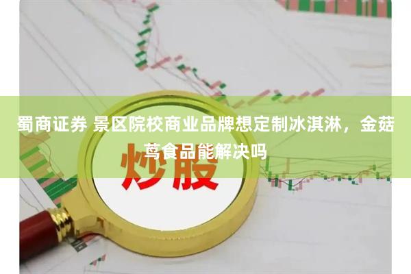 蜀商证券 景区院校商业品牌想定制冰淇淋，金菇茑食品能解决吗