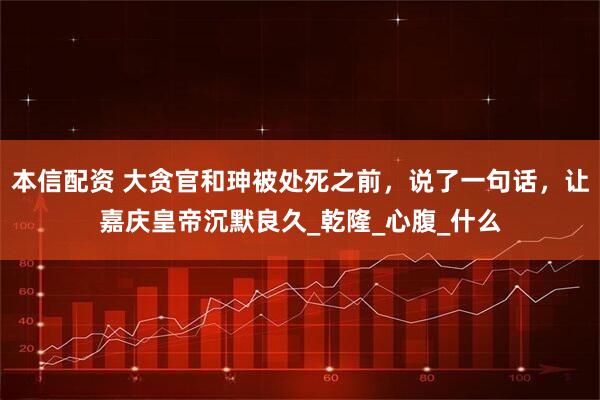 本信配资 大贪官和珅被处死之前，说了一句话，让嘉庆皇帝沉默良久_乾隆_心腹_什么