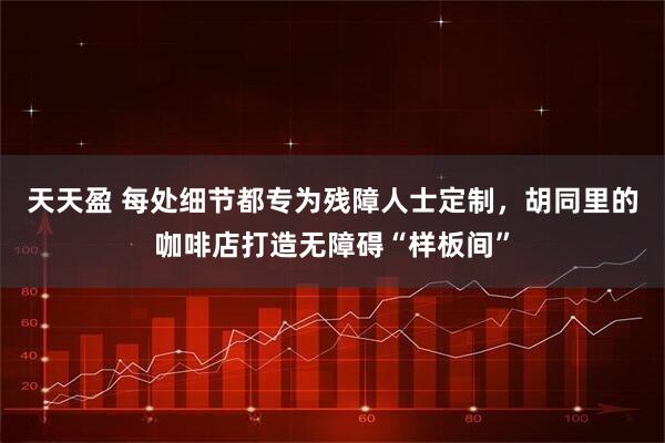 天天盈 每处细节都专为残障人士定制，胡同里的咖啡店打造无障碍“样板间”