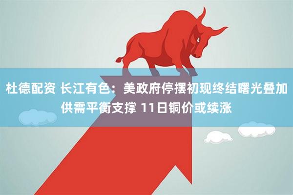 杜德配资 长江有色：美政府停摆初现终结曙光叠加供需平衡支撑 11日铜价或续涨