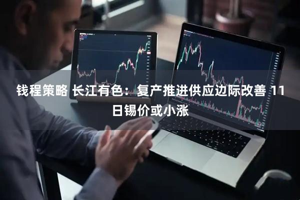 钱程策略 长江有色：复产推进供应边际改善 11日锡价或小涨
