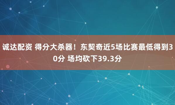 诚达配资 得分大杀器！东契奇近5场比赛最低得到30分 场均砍下39.3分